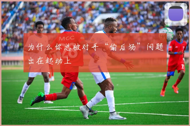 为什么你总被对手“偷后场”问题出在起动上