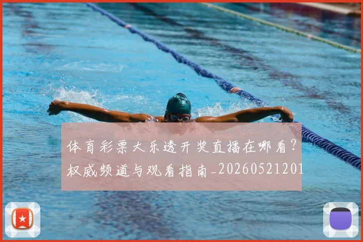体育彩票大乐透开奖直播在哪看？权威频道与观看指南_20260521201000