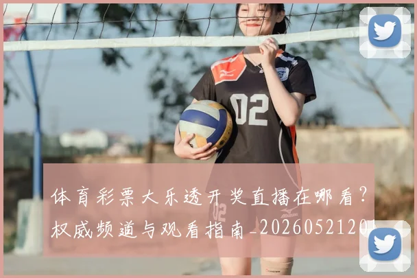 体育彩票大乐透开奖直播在哪看?权威频道与观看指南_20260521201000