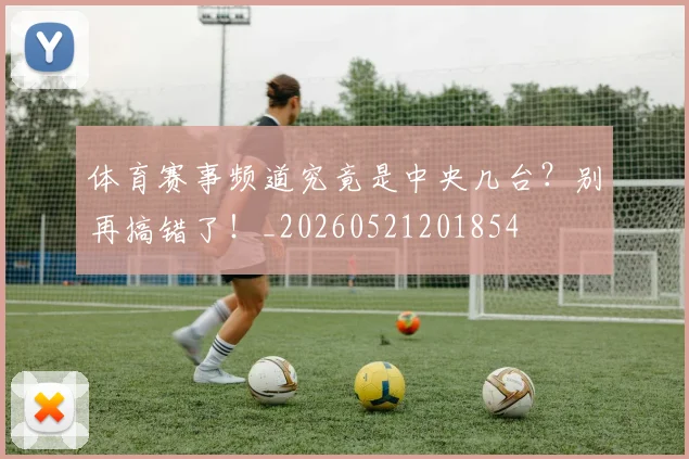体育赛事频道究竟是中央几台？别再搞错了！_20260521201854